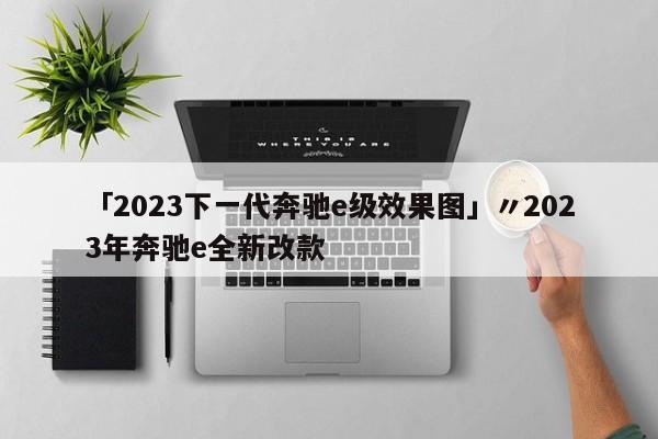 「2023下一代奔驰e级效果图」〃2023年奔驰e全新改款