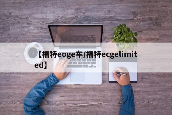 【福特eoge车/福特ecgelimited】