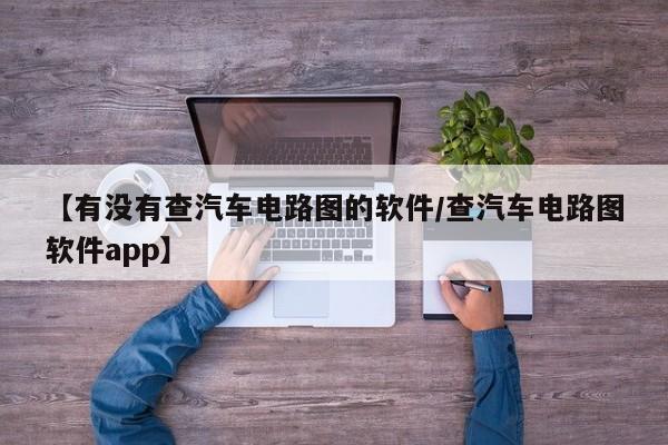 【有没有查汽车电路图的软件/查汽车电路图软件app】