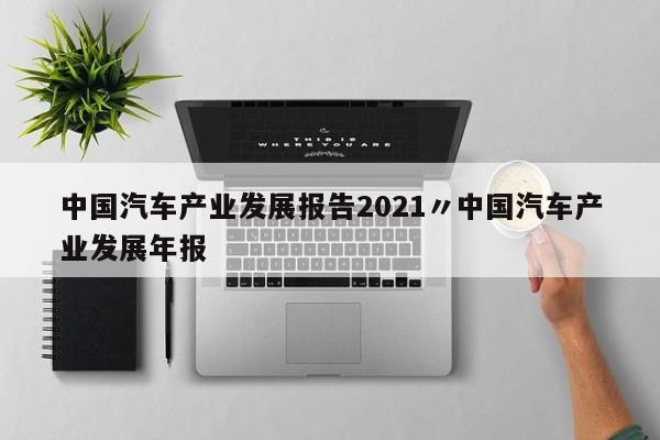 中国汽车产业发展报告2021〃中国汽车产业发展年报