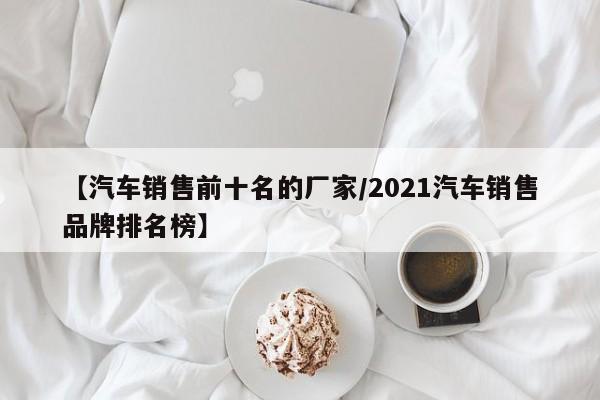 【汽车销售前十名的厂家/2021汽车销售品牌排名榜】