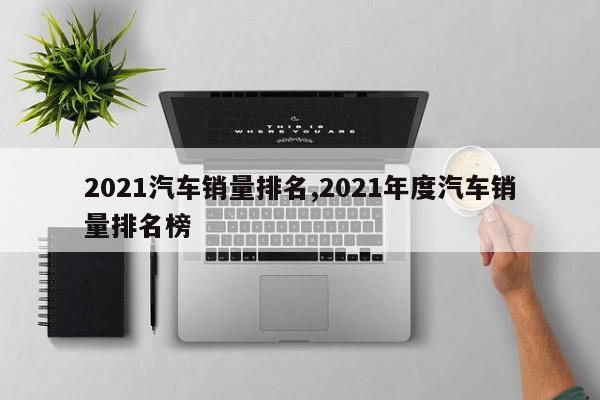 2021汽车销量排名,2021年度汽车销量排名榜