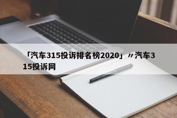 「汽车315投诉排名榜2020」〃汽车315投诉网