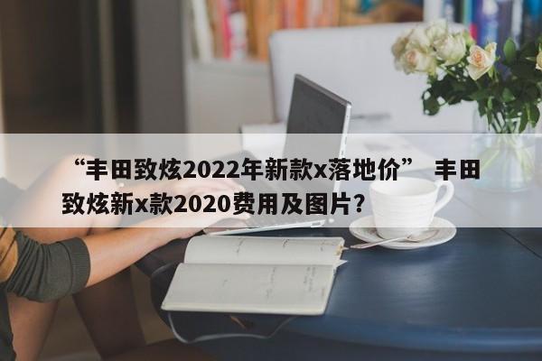“丰田致炫2022年新款x落地价” 丰田致炫新x款2020费用及图片？