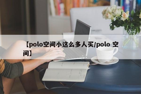 【polo空间小这么多人买/polo 空间】