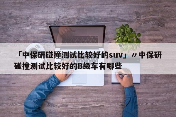 「中保研碰撞测试比较好的suv」〃中保研碰撞测试比较好的B级车有哪些