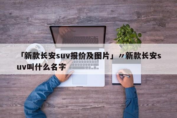 「新款长安suv报价及图片」〃新款长安suv叫什么名字