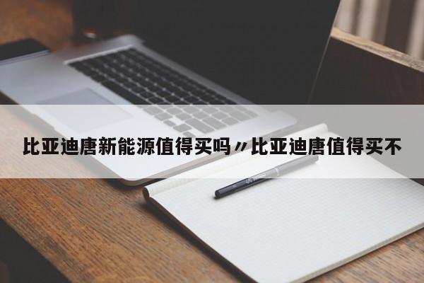 比亚迪唐新能源值得买吗〃比亚迪唐值得买不