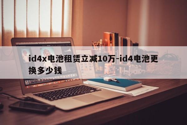 id4x电池租赁立减10万-id4电池更换多少钱