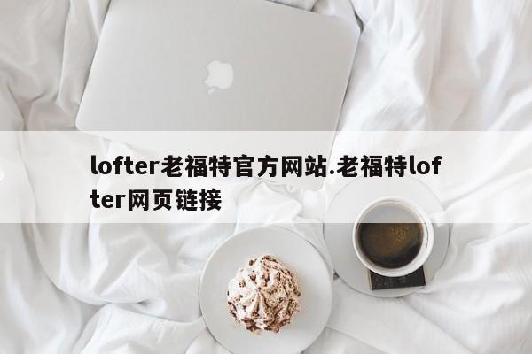 lofter老福特官方网站.老福特lofter网页链接