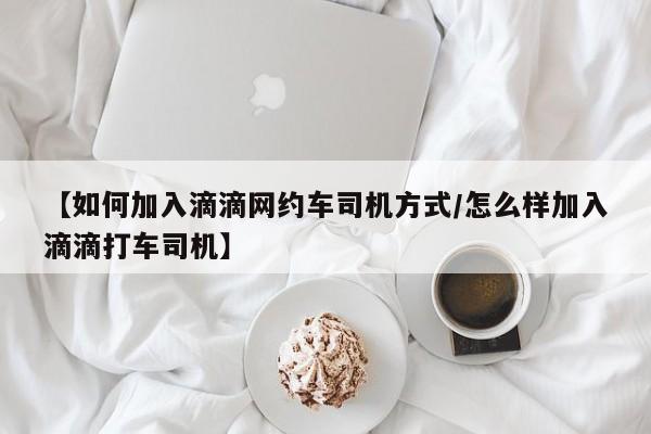 【如何加入滴滴网约车司机方式/怎么样加入滴滴打车司机】