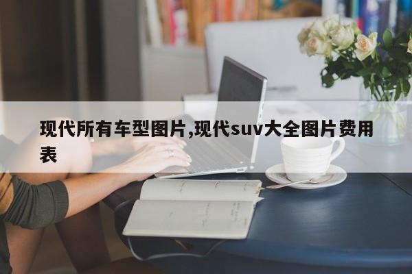 现代所有车型图片,现代suv大全图片费用表