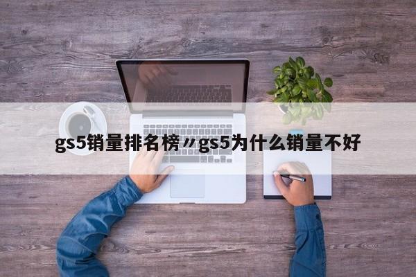 gs5销量排名榜〃gs5为什么销量不好