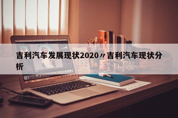 吉利汽车发展现状2020〃吉利汽车现状分析