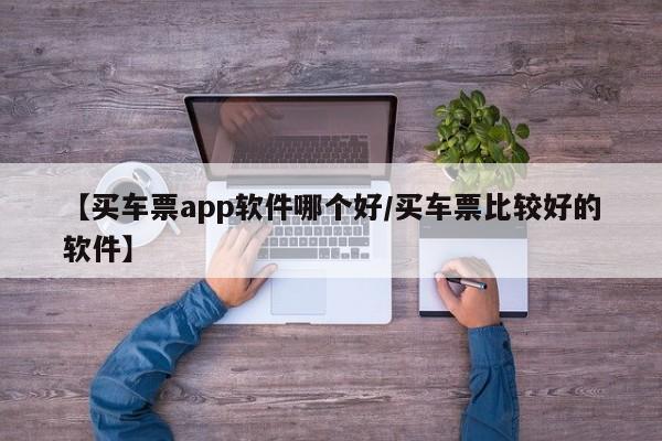 【买车票app软件哪个好/买车票比较好的软件】