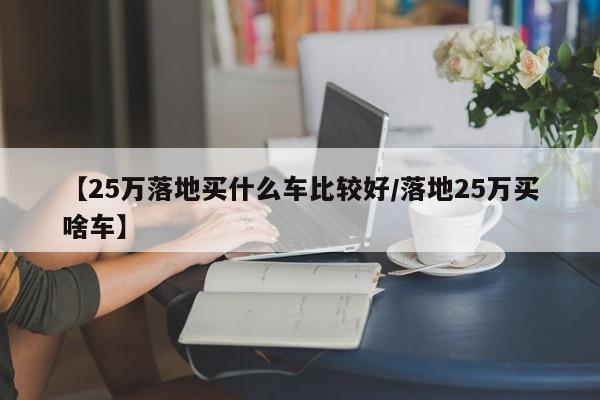 【25万落地买什么车比较好/落地25万买啥车】