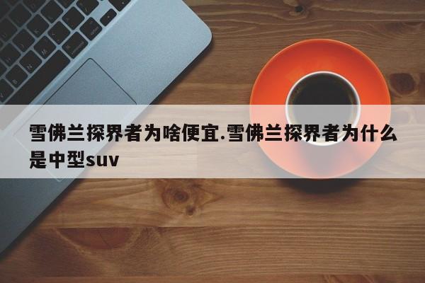 雪佛兰探界者为啥便宜.雪佛兰探界者为什么是中型suv