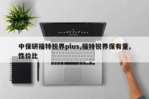 中保研福特锐界plus,福特锐界保有量,性价比