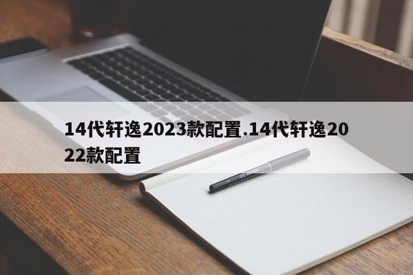 14代轩逸2023款配置.14代轩逸2022款配置