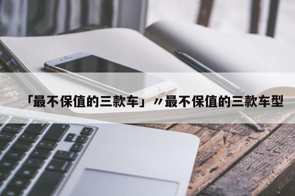 「最不保值的三款车」〃最不保值的三款车型
