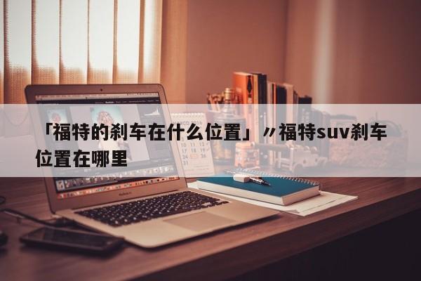 「福特的刹车在什么位置」〃福特suv刹车位置在哪里