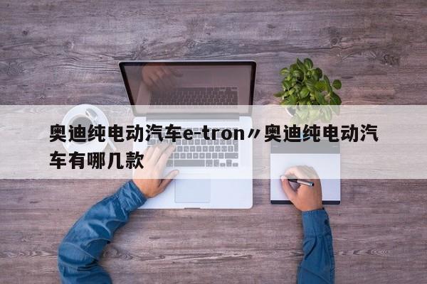 奥迪纯电动汽车e-tron〃奥迪纯电动汽车有哪几款