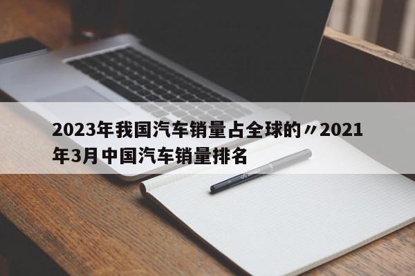 2023年我国汽车销量占全球的〃2021年3月中国汽车销量排名