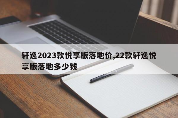 轩逸2023款悦享版落地价,22款轩逸悦享版落地多少钱