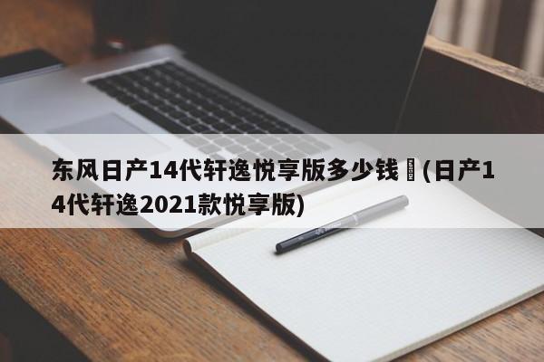 东风日产14代轩逸悦享版多少钱︰(日产14代轩逸2021款悦享版)