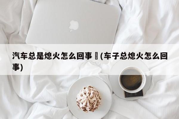 汽车总是熄火怎么回事︰(车子总熄火怎么回事)