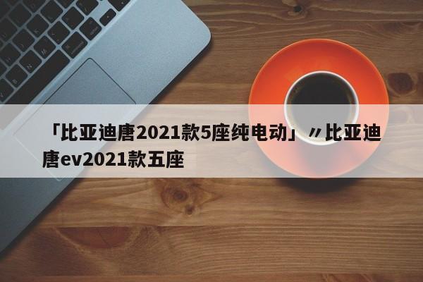 「比亚迪唐2021款5座纯电动」〃比亚迪唐ev2021款五座