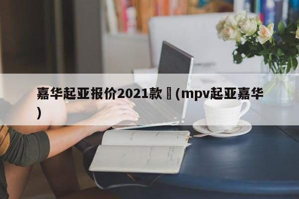 嘉华起亚报价2021款︰(mpv起亚嘉华)