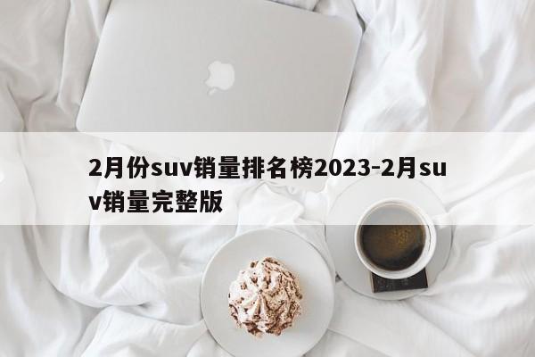 2月份suv销量排名榜2023-2月suv销量完整版