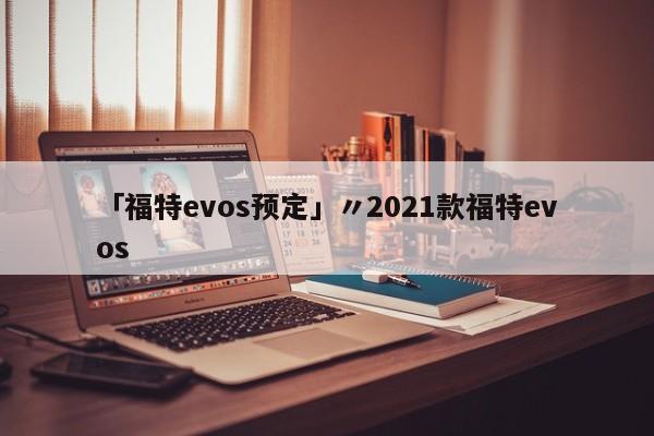 「福特evos预定」〃2021款福特evos