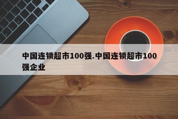 中国连锁超市100强.中国连锁超市100强企业