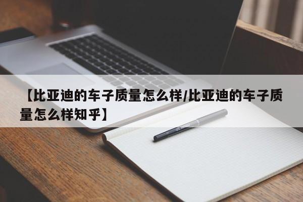 【比亚迪的车子质量怎么样/比亚迪的车子质量怎么样知乎】