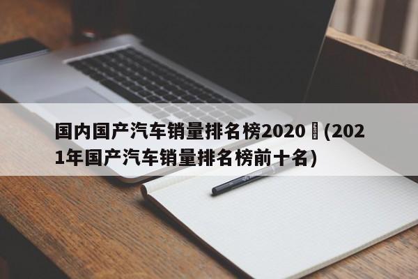 国内国产汽车销量排名榜2020︰(2021年国产汽车销量排名榜前十名)