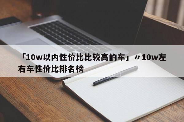 「10w以内性价比比较高的车」〃10w左右车性价比排名榜