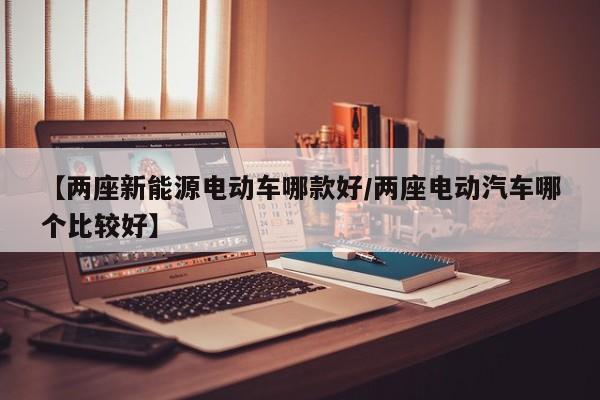【两座新能源电动车哪款好/两座电动汽车哪个比较好】