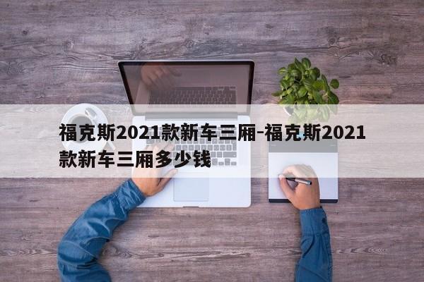 福克斯2021款新车三厢-福克斯2021款新车三厢多少钱