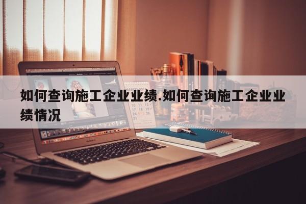 如何查询施工企业业绩.如何查询施工企业业绩情况