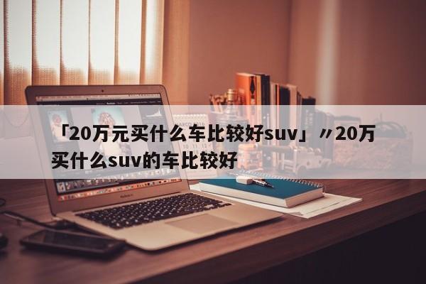 「20万元买什么车比较好suv」〃20万买什么suv的车比较好