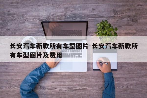 长安汽车新款所有车型图片-长安汽车新款所有车型图片及费用
