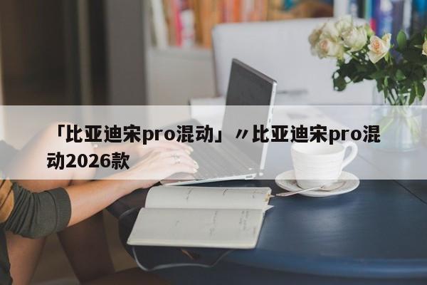 「比亚迪宋pro混动」〃比亚迪宋pro混动2026款