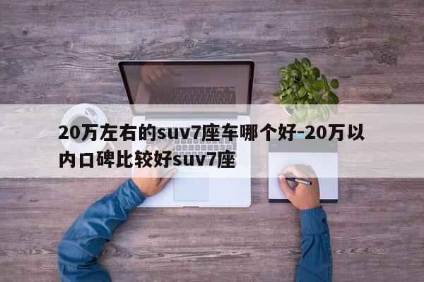 20万左右的suv7座车哪个好-20万以内口碑比较好suv7座