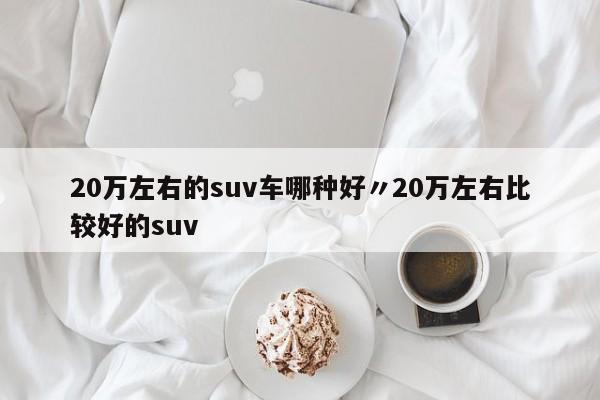 20万左右的suv车哪种好〃20万左右比较好的suv