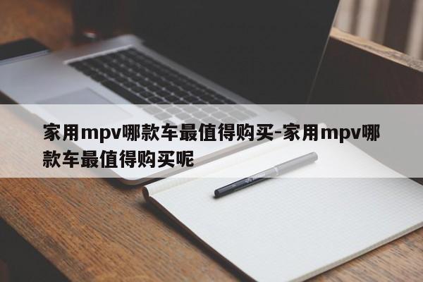 家用mpv哪款车最值得购买-家用mpv哪款车最值得购买呢