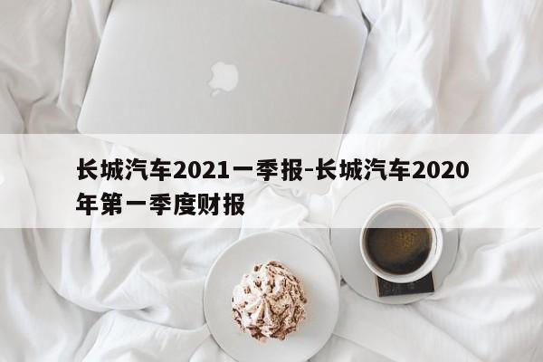 长城汽车2021一季报-长城汽车2020年第一季度财报