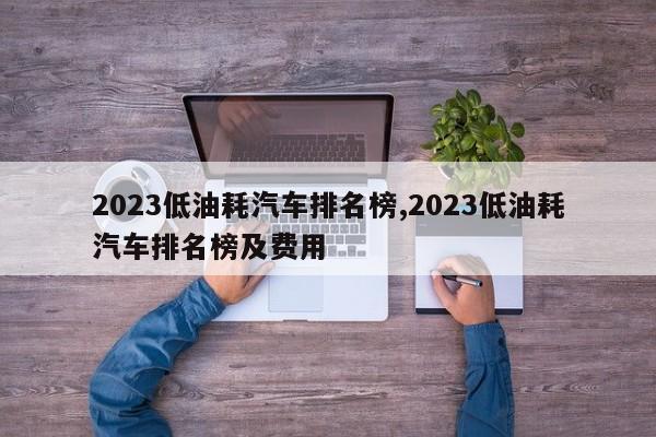 2023低油耗汽车排名榜,2023低油耗汽车排名榜及费用