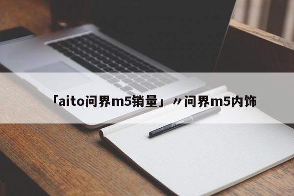 「aito问界m5销量」〃问界m5内饰